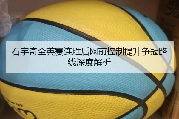 石宇奇全英赛连胜后网前控制提升争冠路线深度解析